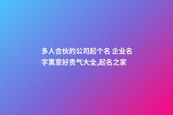 多人合伙的公司起个名 企业名字寓意好贵气大全,起名之家-第1张-公司起名-玄机派